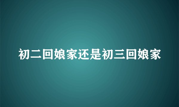 初二回娘家还是初三回娘家