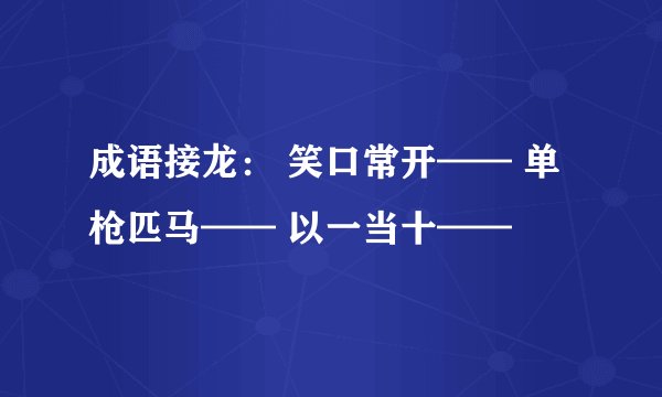 成语接龙： 笑口常开—— 单枪匹马—— 以一当十——