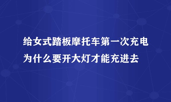 给女式踏板摩托车第一次充电为什么要开大灯才能充进去