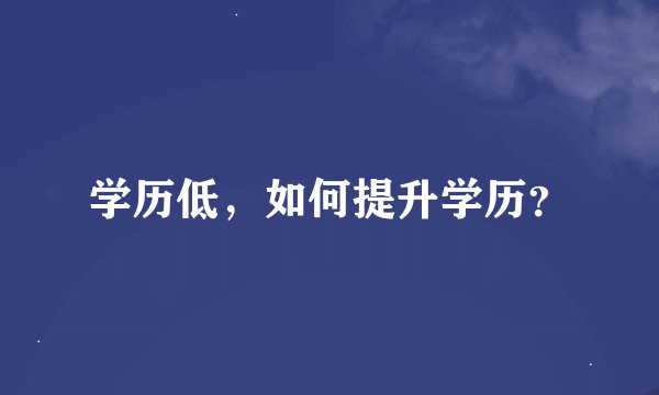 学历低，如何提升学历？