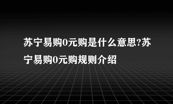 苏宁易购0元购是什么意思?苏宁易购0元购规则介绍