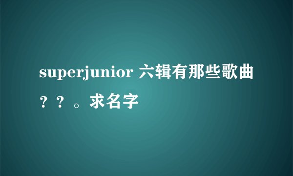 superjunior 六辑有那些歌曲？？。求名字