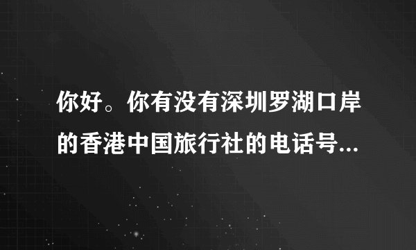 你好。你有没有深圳罗湖口岸的香港中国旅行社的电话号码呀？我的回乡证到期了，要去办理呀。谢。