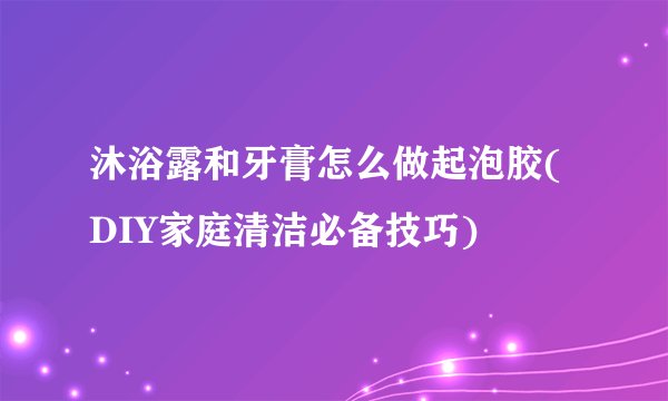 沐浴露和牙膏怎么做起泡胶(DIY家庭清洁必备技巧)