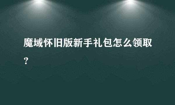 魔域怀旧版新手礼包怎么领取？