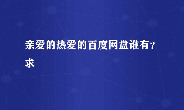 亲爱的热爱的百度网盘谁有？求