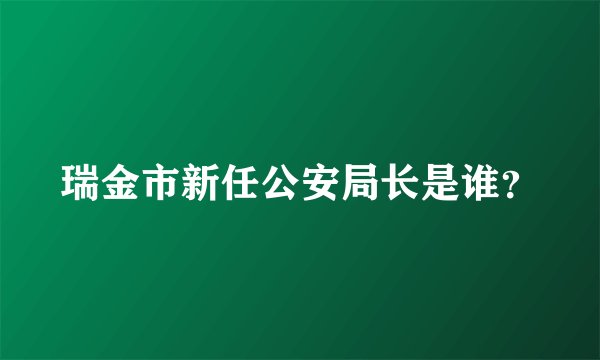 瑞金市新任公安局长是谁？