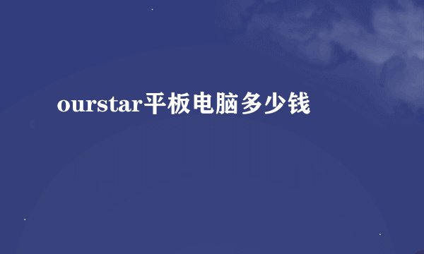 ourstar平板电脑多少钱