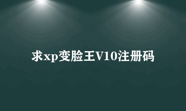 求xp变脸王V10注册码