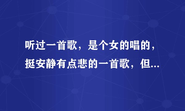 听过一首歌，是个女的唱的，挺安静有点悲的一首歌，但是完全记不得歌名和歌词了