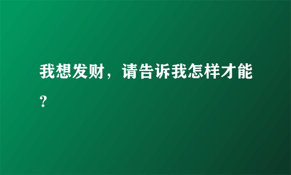 我想发财，请告诉我怎样才能？