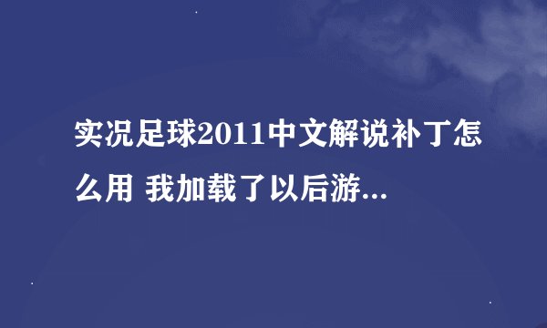 实况足球2011中文解说补丁怎么用 我加载了以后游戏就打不开了那
