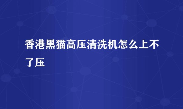 香港黑猫高压清洗机怎么上不了压