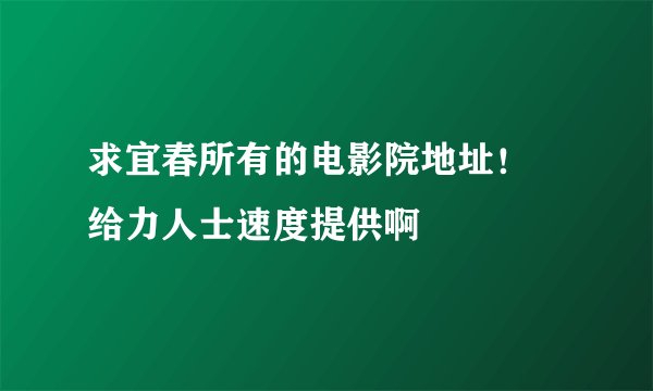 求宜春所有的电影院地址！ 给力人士速度提供啊