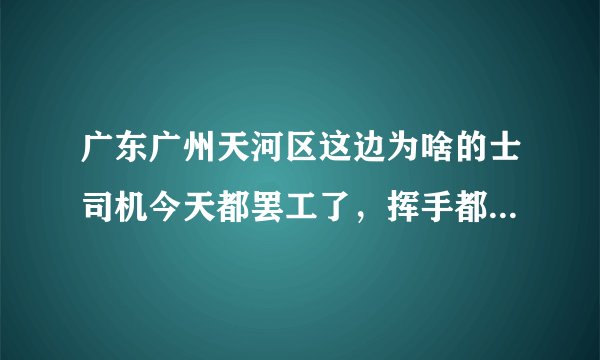 广东广州天河区这边为啥的士司机今天都罢工了，挥手都不理人家的，为什么？