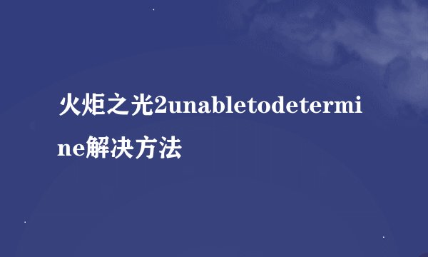火炬之光2unabletodetermine解决方法