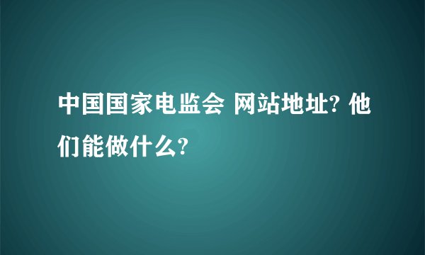 中国国家电监会 网站地址? 他们能做什么?
