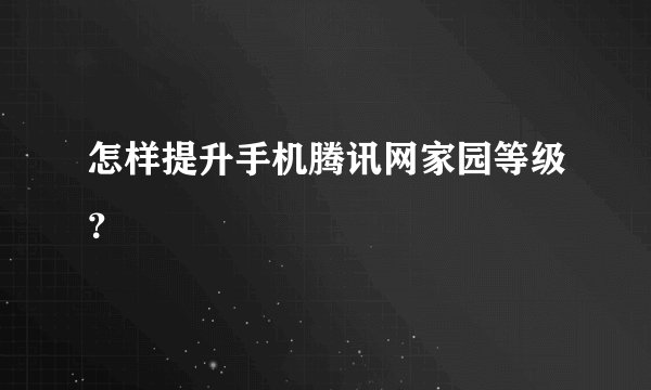 怎样提升手机腾讯网家园等级？