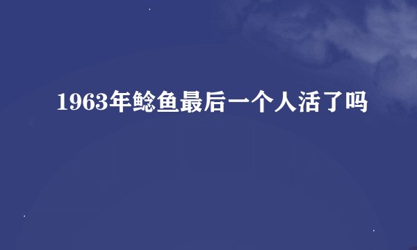1963年鲶鱼最后一个人活了吗