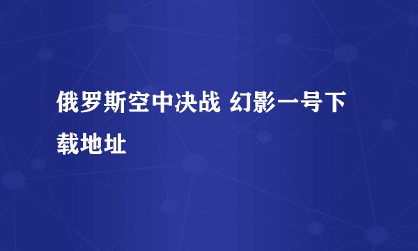 俄罗斯空中决战 幻影一号下载地址