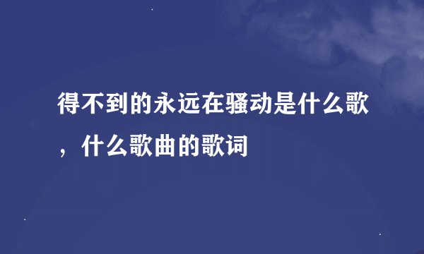 得不到的永远在骚动是什么歌，什么歌曲的歌词