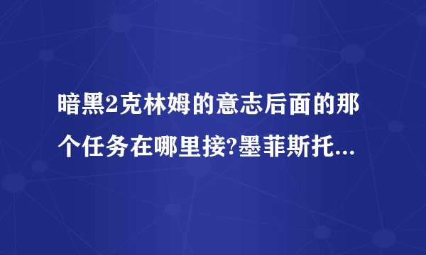 暗黑2克林姆的意志后面的那个任务在哪里接?墨菲斯托的灵魂之石要干嘛啊？