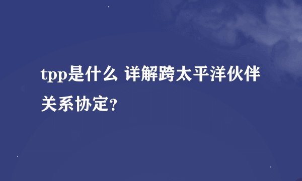 tpp是什么 详解跨太平洋伙伴关系协定？