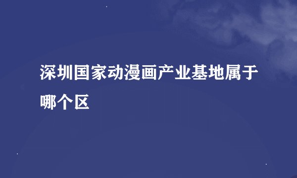 深圳国家动漫画产业基地属于哪个区