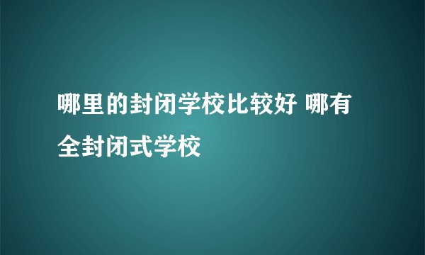 哪里的封闭学校比较好 哪有全封闭式学校