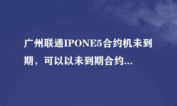 广州联通IPONE5合约机未到期，可以以未到期合约机号码到营业厅购买5S吗？