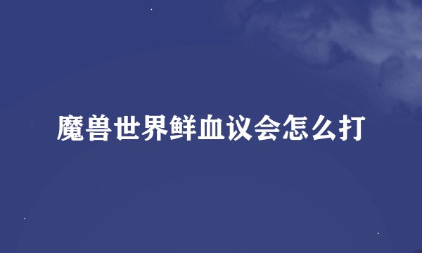魔兽世界鲜血议会怎么打