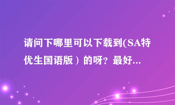 请问下哪里可以下载到(SA特优生国语版）的呀？最好是清晰的哟，拜托帮帮忙啦。呼呼