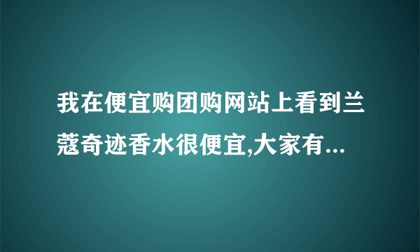 我在便宜购团购网站上看到兰蔻奇迹香水很便宜,大家有谁买过,知道是真的还是假的?