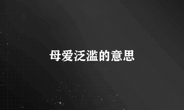 母爱泛滥的意思