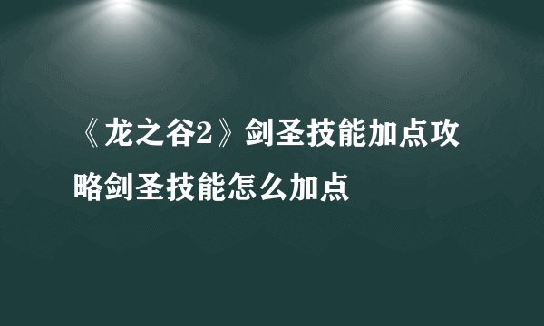 《龙之谷2》剑圣技能加点攻略剑圣技能怎么加点