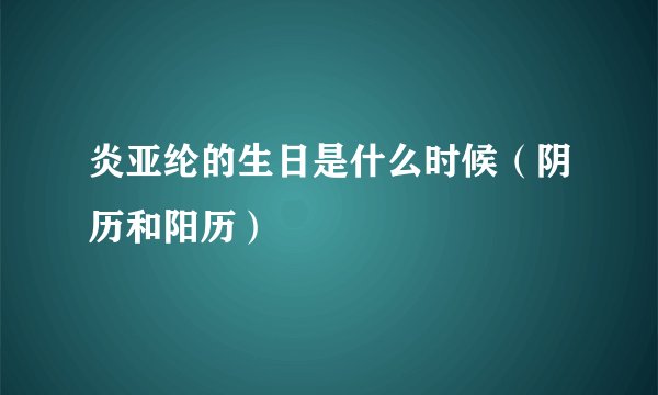 炎亚纶的生日是什么时候（阴历和阳历）