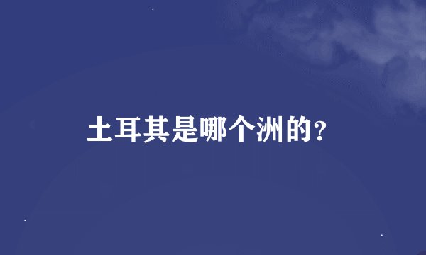 土耳其是哪个洲的？