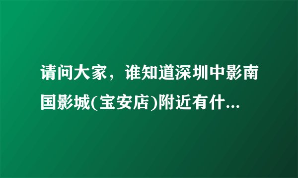 请问大家，谁知道深圳中影南国影城(宝安店)附近有什么公交站啊?