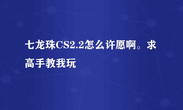 七龙珠CS2.2怎么许愿啊。求高手教我玩