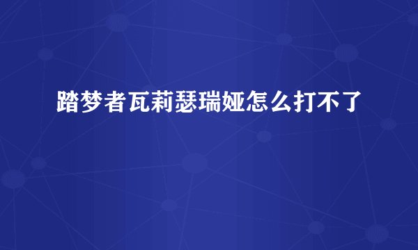 踏梦者瓦莉瑟瑞娅怎么打不了