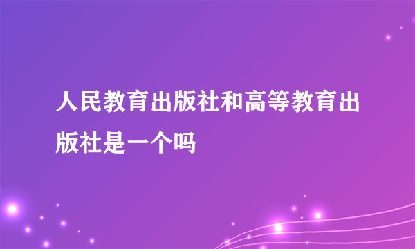 人民教育出版社和高等教育出版社是一个吗