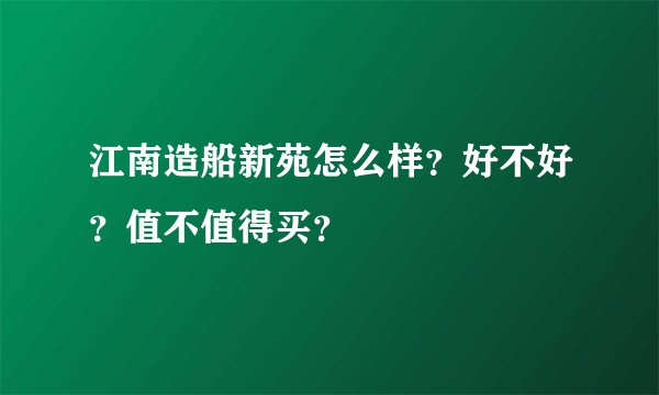 江南造船新苑怎么样？好不好？值不值得买？