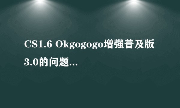 CS1.6 Okgogogo增强普及版3.0的问题想请教一下