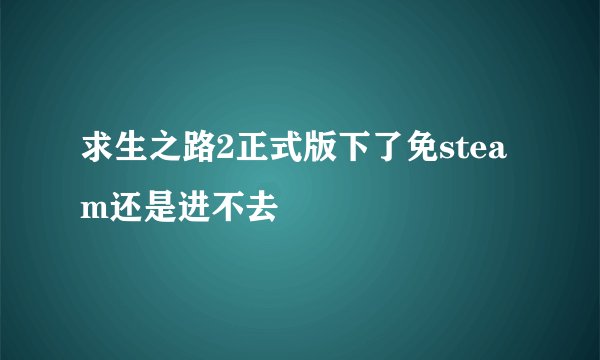 求生之路2正式版下了免steam还是进不去