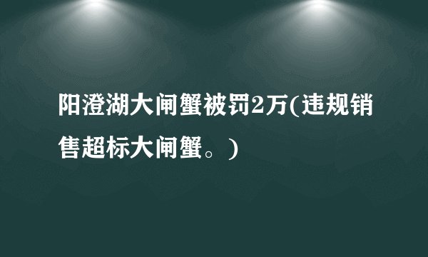 阳澄湖大闸蟹被罚2万(违规销售超标大闸蟹。)