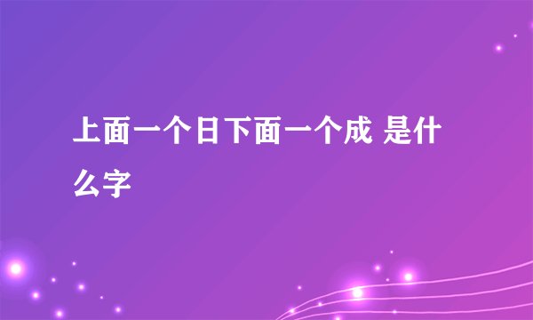 上面一个日下面一个成 是什么字