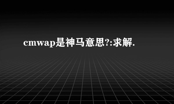 cmwap是神马意思?:求解.