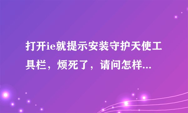 打开ie就提示安装守护天使工具栏，烦死了，请问怎样清除？该怎么做？