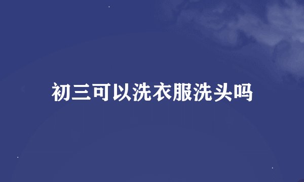 初三可以洗衣服洗头吗