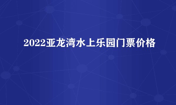 2022亚龙湾水上乐园门票价格